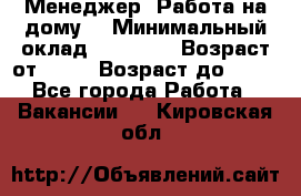 Менеджер. Работа на дому. › Минимальный оклад ­ 30 000 › Возраст от ­ 25 › Возраст до ­ 35 - Все города Работа » Вакансии   . Кировская обл.